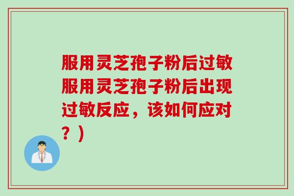 服用灵芝孢子粉后过敏服用灵芝孢子粉后出现过敏反应，该如何应对？)