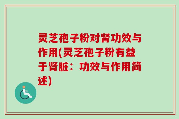 灵芝孢子粉对肾功效与作用(灵芝孢子粉有益于肾脏：功效与作用简述)