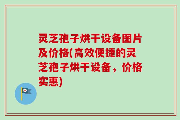 灵芝孢子烘干设备图片及价格(高效便捷的灵芝孢子烘干设备，价格实惠)