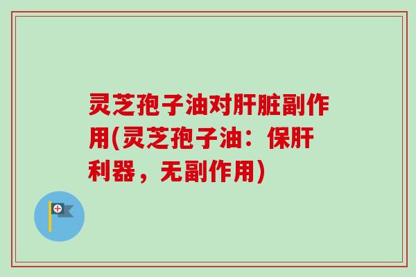 灵芝孢子油对肝脏副作用(灵芝孢子油：保肝利器，无副作用)