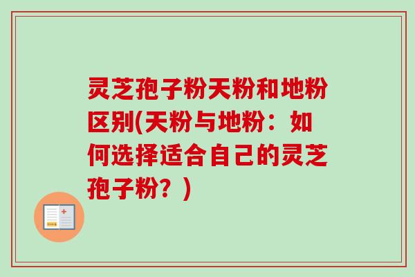 灵芝孢子粉天粉和地粉区别(天粉与地粉：如何选择适合自己的灵芝孢子粉？)