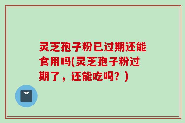 灵芝孢子粉已过期还能食用吗(灵芝孢子粉过期了,还能吃吗?) 灵芝孢子粉已过期还能食用吗(灵芝孢子粉过期了,还能吃吗?)