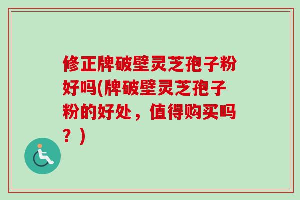 修正牌破壁灵芝孢子粉好吗(牌破壁灵芝孢子粉的好处，值得购买吗？)