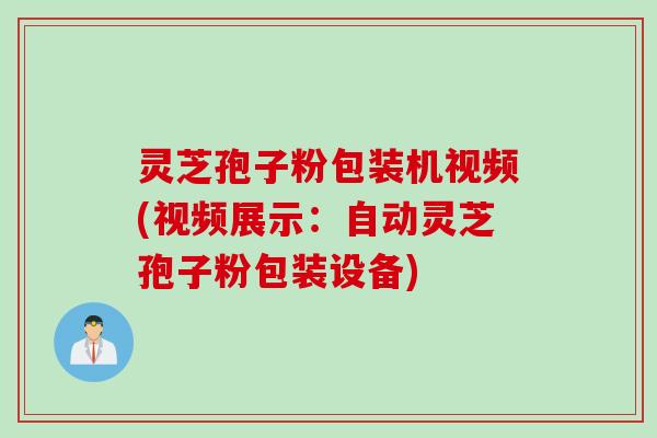 灵芝孢子粉包装机视频(视频展示：自动灵芝孢子粉包装设备)