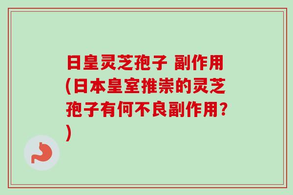 日皇灵芝孢子 副作用(日本皇室推崇的灵芝孢子有何不良副作用？)