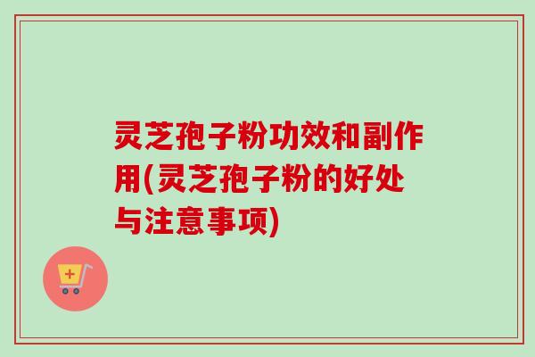 灵芝孢子粉功效和副作用(灵芝孢子粉的好处与注意事项)