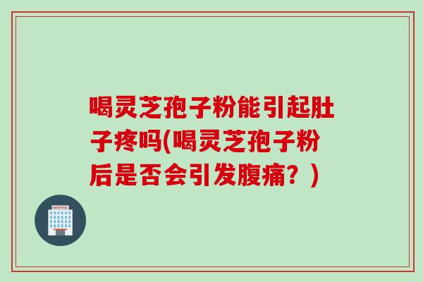 喝灵芝孢子粉能引起肚子疼吗(喝灵芝孢子粉后是否会引发腹痛？)