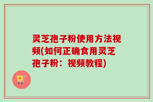 灵芝孢子粉使用方法视频(如何正确食用灵芝孢子粉：视频教程)