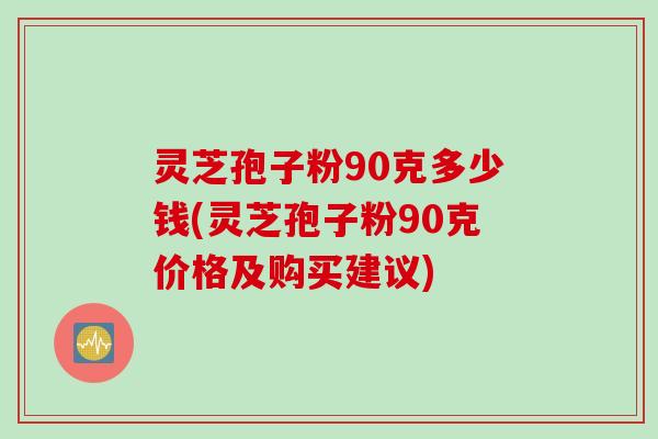灵芝孢子粉90克多少钱(灵芝孢子粉90克价格及购买建议)