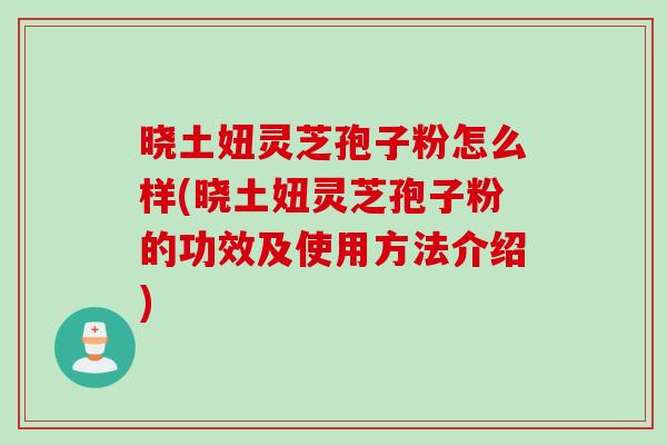 晓土妞灵芝孢子粉怎么样(晓土妞灵芝孢子粉的功效及使用方法介绍)