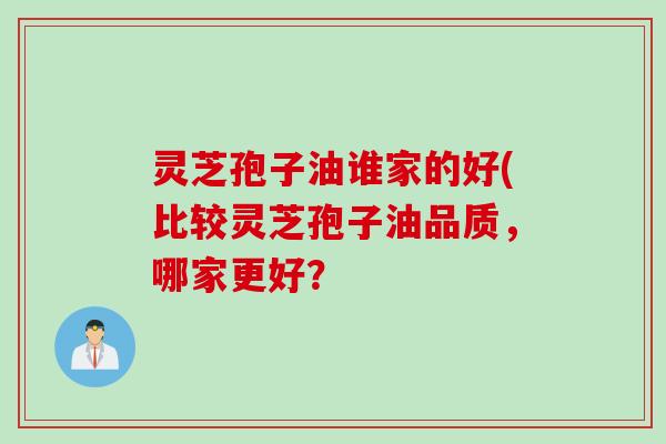灵芝孢子油谁家的好(比较灵芝孢子油品质，哪家更好？