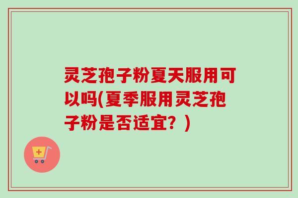 灵芝孢子粉夏天服用可以吗(夏季服用灵芝孢子粉是否适宜？)