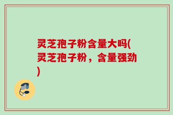 灵芝孢子粉含量大吗(灵芝孢子粉，含量强劲)