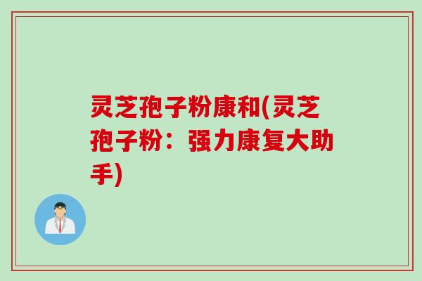灵芝孢子粉康和(灵芝孢子粉：强力康复大助手)