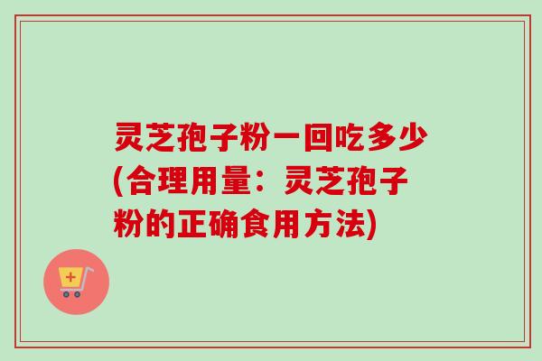 灵芝孢子粉一回吃多少(合理用量：灵芝孢子粉的正确食用方法)