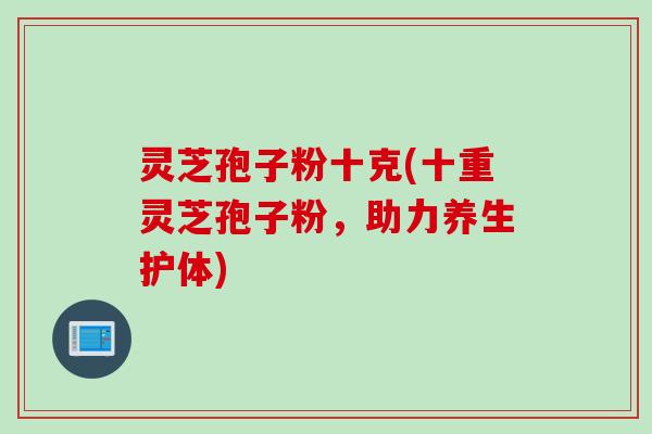 灵芝孢子粉十克(十重灵芝孢子粉，助力养生护体)