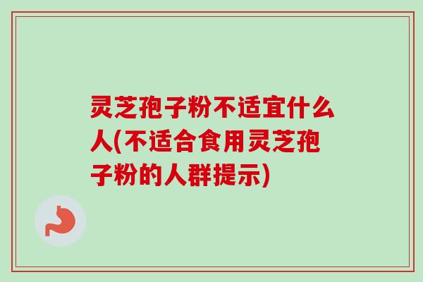 灵芝孢子粉不适宜什么人(不适合食用灵芝孢子粉的人群提示)