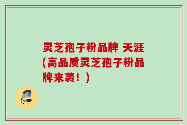 灵芝孢子粉品牌 天涯(高品质灵芝孢子粉品牌来袭！)