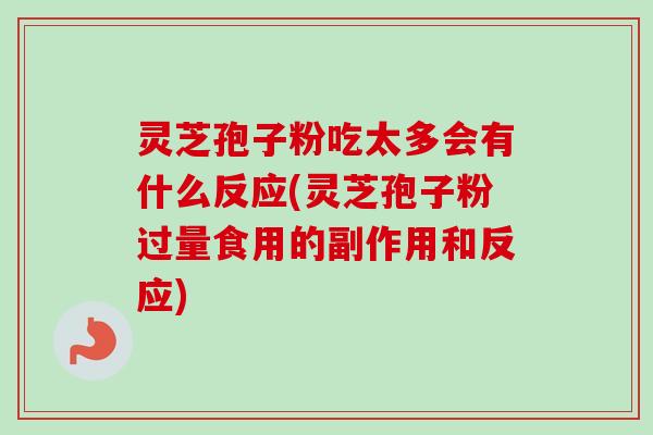 灵芝孢子粉吃太多会有什么反应(灵芝孢子粉过量食用的副作用和反应)