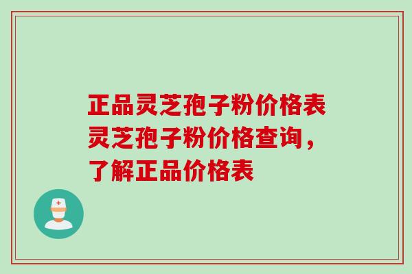 正品灵芝孢子粉价格表灵芝孢子粉价格查询，了解正品价格表
