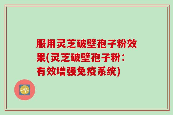 服用灵芝破壁孢子粉效果(灵芝破壁孢子粉：有效增强免疫系统)