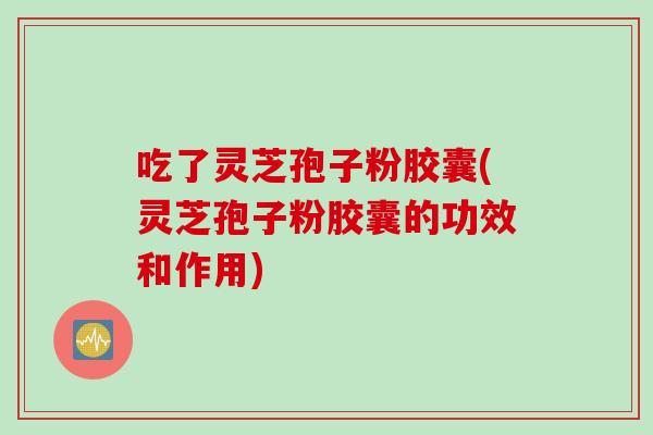 吃了灵芝孢子粉胶囊(灵芝孢子粉胶囊的功效和作用)