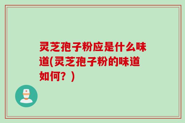 灵芝孢子粉应是什么味道(灵芝孢子粉的味道如何？)