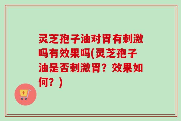灵芝孢子油对胃有刺激吗有效果吗(灵芝孢子油是否刺激胃？效果如何？)