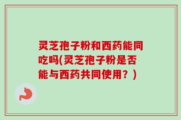 灵芝孢子粉和西药能同吃吗(灵芝孢子粉是否能与西药共同使用?) 灵芝孢子粉和西药能同吃吗(灵芝孢子粉是否能与西药共同使用?)