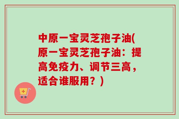 中原一宝灵芝孢子油(原一宝灵芝孢子油：提高免疫力、调节三高，适合谁服用？)