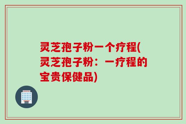 灵芝孢子粉一个疗程(灵芝孢子粉：一疗程的宝贵保健品)