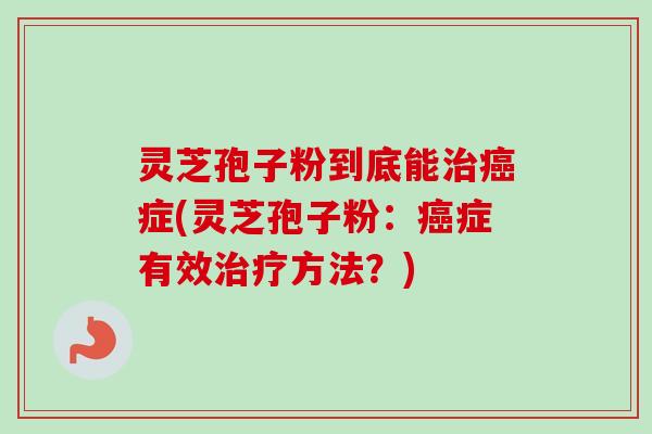 灵芝孢子粉到底能治癌症(灵芝孢子粉：癌症有效治疗方法？)