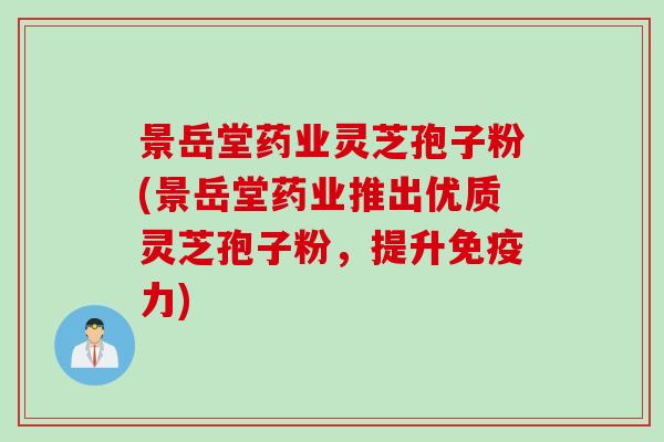 景岳堂药业灵芝孢子粉(景岳堂药业推出优质灵芝孢子粉，提升免疫力)