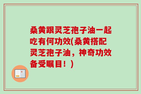 桑黄跟灵芝孢子油一起吃有何功效(桑黄搭配灵芝孢子油，神奇功效备受瞩目！)