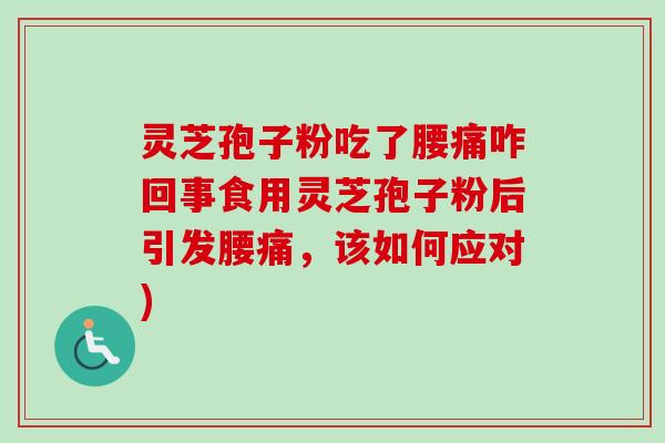 灵芝孢子粉吃了腰痛咋回事食用灵芝孢子粉后引发腰痛，该如何应对)