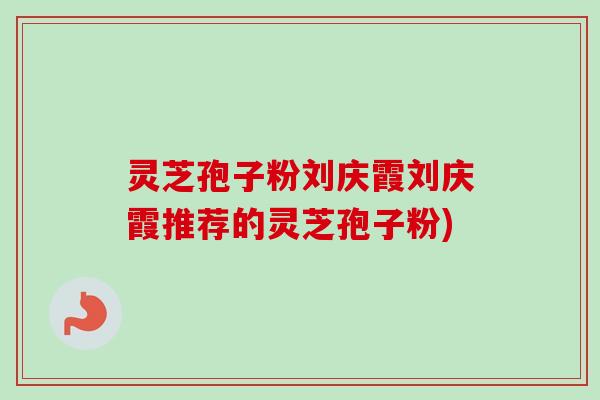 灵芝孢子粉刘庆霞刘庆霞推荐的灵芝孢子粉)