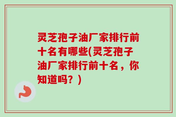 灵芝孢子油厂家排行前十名有哪些(灵芝孢子油厂家排行前十名，你知道吗？)