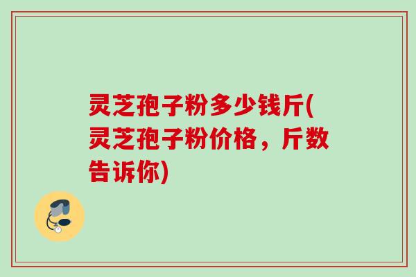灵芝孢子粉多少钱斤(灵芝孢子粉价格，斤数告诉你)