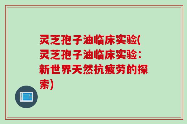 灵芝孢子油临床实验(灵芝孢子油临床实验:新世界天然的探索) 灵芝孢子油临床实验(灵芝孢子油临床实验:新世界天然的探索)