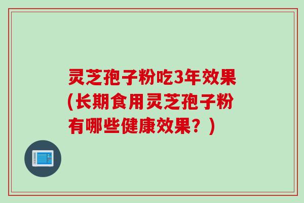 灵芝孢子粉吃3年效果(长期食用灵芝孢子粉有哪些健康效果?) 灵芝孢子粉吃3年效果(长期食用灵芝孢子粉有哪些健康效果?)