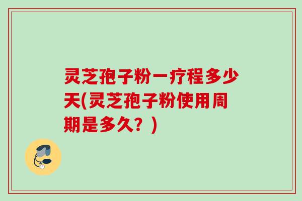 灵芝孢子粉一疗程多少天(灵芝孢子粉使用周期是多久？)
