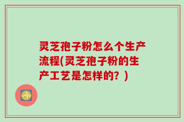 灵芝孢子粉怎么个生产流程(灵芝孢子粉的生产工艺是怎样的？)