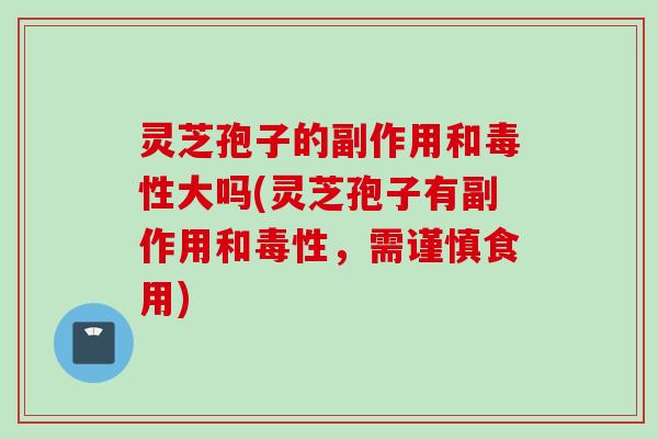 灵芝孢子的副作用和毒性大吗(灵芝孢子有副作用和毒性，需谨慎食用)