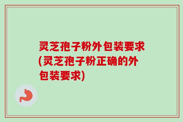 灵芝孢子粉外包装要求(灵芝孢子粉正确的外包装要求)