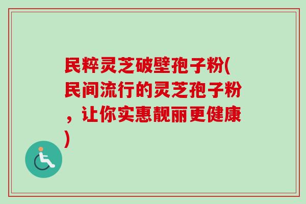 民粹灵芝破壁孢子粉(民间流行的灵芝孢子粉，让你实惠靓丽更健康)
