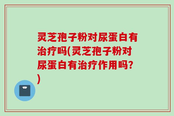 灵芝孢子粉对尿蛋白有吗(灵芝孢子粉对尿蛋白有作用吗?) 灵芝孢子粉对尿蛋白有吗(灵芝孢子粉对尿蛋白有作用吗?)