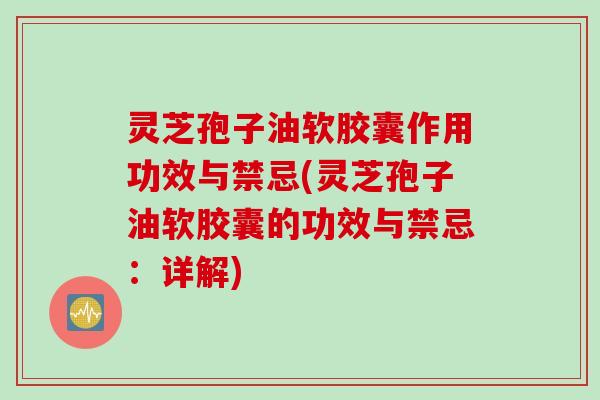 灵芝孢子油软胶囊作用功效与禁忌(灵芝孢子油软胶囊的功效与禁忌：详解)
