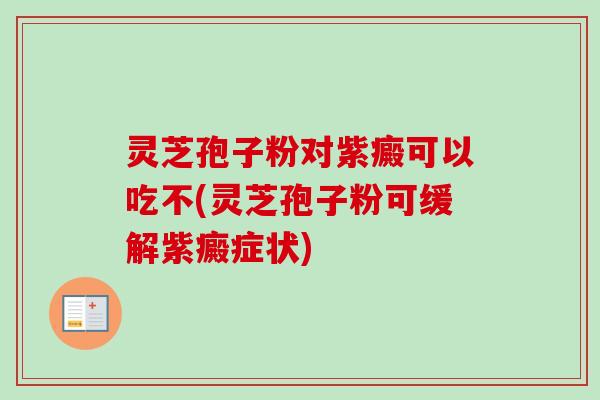 灵芝孢子粉对紫癜可以吃不(灵芝孢子粉可缓解紫癜症状)