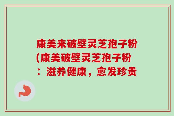 康美来破壁灵芝孢子粉(康美破壁灵芝孢子粉：滋养健康，愈发珍贵