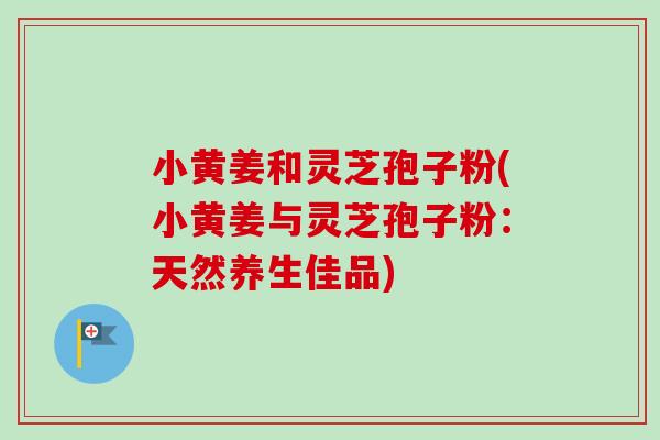小黄姜和灵芝孢子粉(小黄姜与灵芝孢子粉：天然养生佳品)